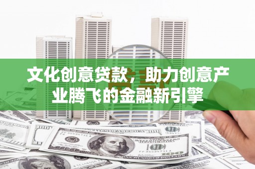 大庆文化创意贷款，助力创意产业腾飞的金融新引擎
