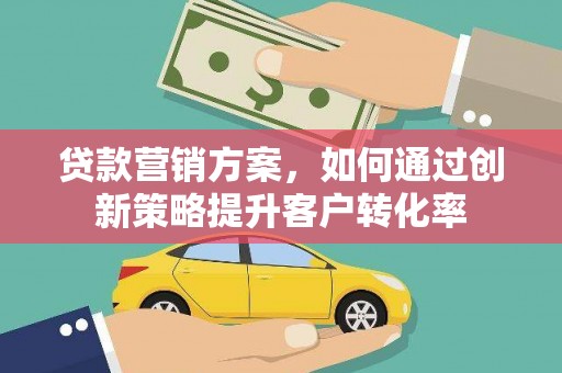 大庆贷款营销方案，如何通过创新策略提升客户转化率