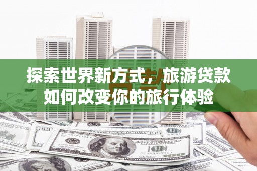 大庆探索世界新方式，旅游贷款如何改变你的旅行体验
