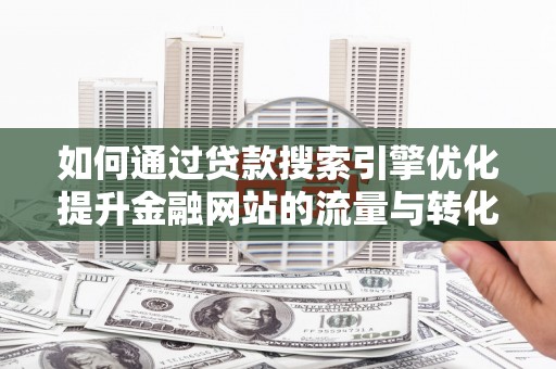 大庆如何通过贷款搜索引擎优化提升金融网站的流量与转化率