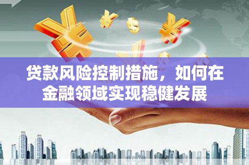 大庆贷款风险控制措施，如何在金融领域实现稳健发展