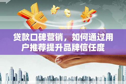 大庆贷款口碑营销，如何通过用户推荐提升品牌信任度