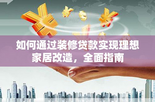 大庆如何通过装修贷款实现理想家居改造，全面指南