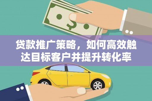 大庆贷款推广策略，如何高效触达目标客户并提升转化率