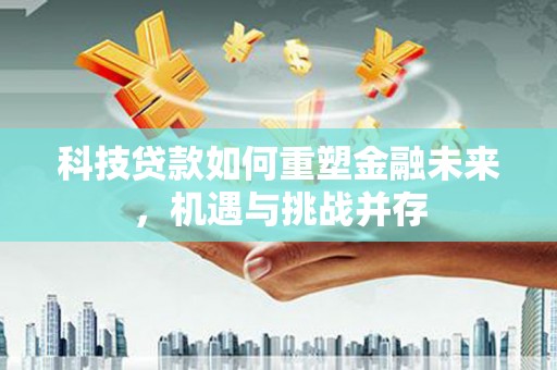 大庆科技贷款如何重塑金融未来，机遇与挑战并存