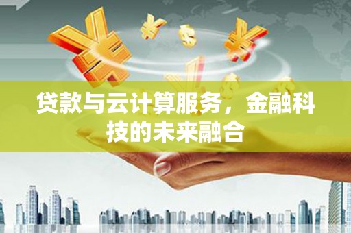 大庆贷款与云计算服务，金融科技的未来融合
