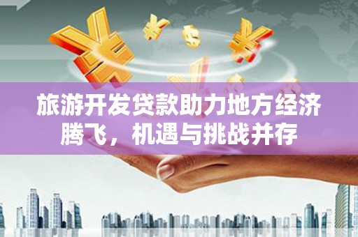 大庆旅游开发贷款助力地方经济腾飞，机遇与挑战并存
