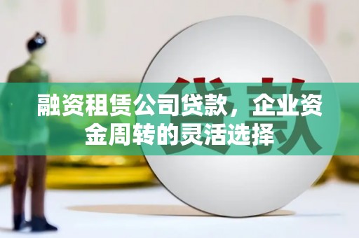 大庆融资租赁公司贷款，企业资金周转的灵活选择