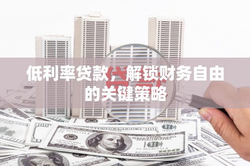 大庆低利率贷款，解锁财务自由的关键策略