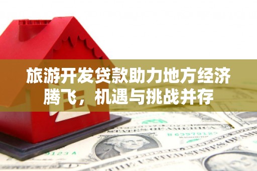 大庆旅游开发贷款助力地方经济腾飞，机遇与挑战并存