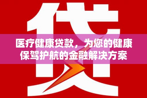 大庆医疗健康贷款，为您的健康保驾护航的金融解决方案