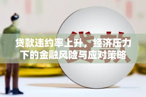 大庆贷款违约率上升，经济压力下的金融风险与应对策略