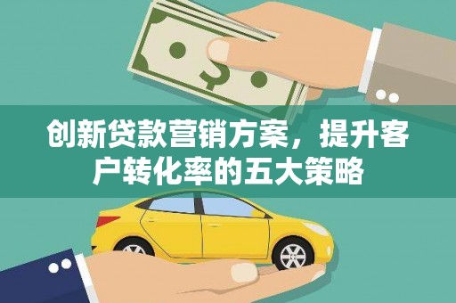大庆创新贷款营销方案，提升客户转化率的五大策略