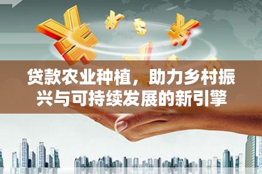 大庆贷款农业种植，助力乡村振兴与可持续发展的新引擎