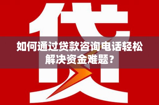 大庆如何通过贷款咨询电话轻松解决资金难题？
