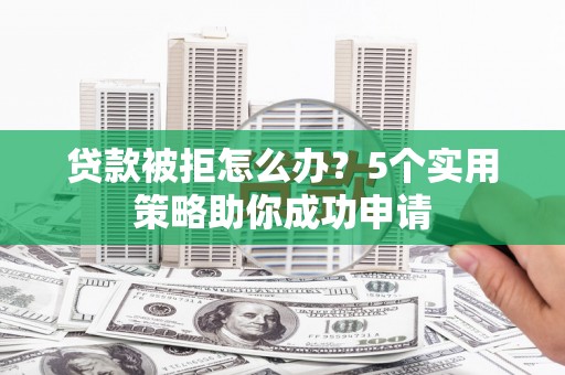 大庆贷款被拒怎么办？5个实用策略助你成功申请