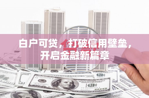 大庆白户可贷，打破信用壁垒，开启金融新篇章