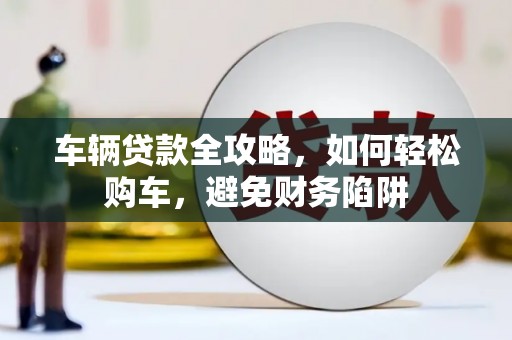 大庆车辆贷款全攻略，如何轻松购车，避免财务陷阱