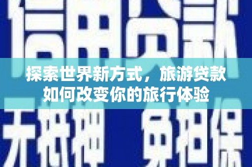 大庆探索世界新方式，旅游贷款如何改变你的旅行体验