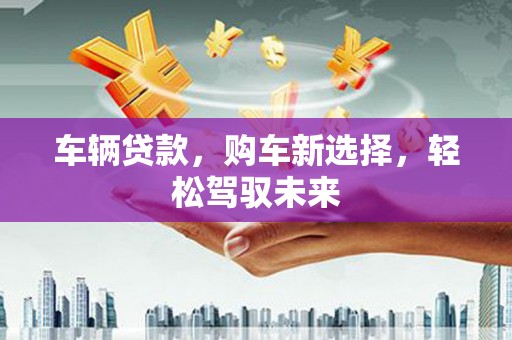 大庆车辆贷款，购车新选择，轻松驾驭未来
