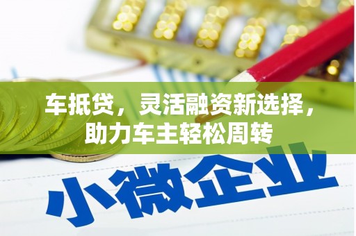 大庆车抵贷，灵活融资新选择，助力车主轻松周转