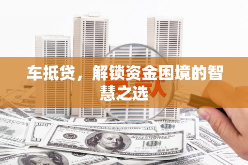 大庆车抵贷，解锁资金困境的智慧之选