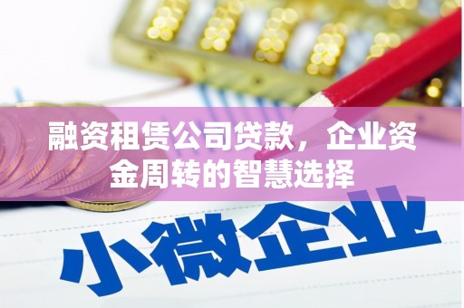 大庆融资租赁公司贷款，企业资金周转的智慧选择