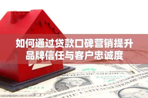 大庆如何通过贷款口碑营销提升品牌信任与客户忠诚度