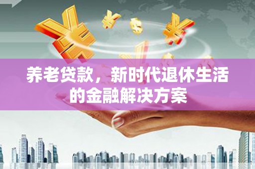 大庆养老贷款，新时代退休生活的金融解决方案