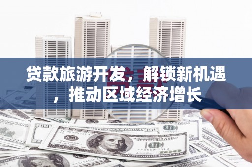 大庆贷款旅游开发，解锁新机遇，推动区域经济增长