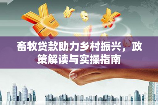大庆畜牧贷款助力乡村振兴，政策解读与实操指南