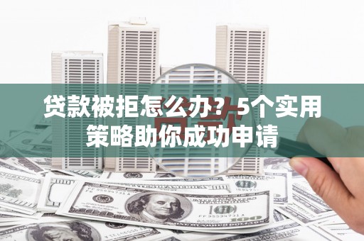 大庆贷款被拒怎么办？5个实用策略助你成功申请