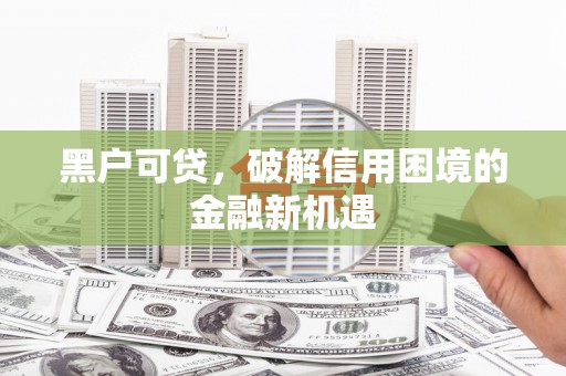 大庆黑户可贷，破解信用困境的金融新机遇