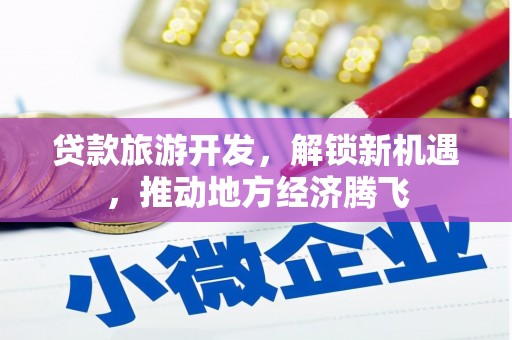 大庆贷款旅游开发，解锁新机遇，推动地方经济腾飞
